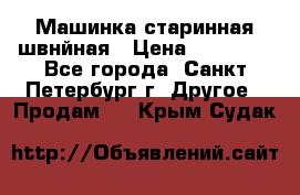 Машинка старинная швнйная › Цена ­ 10 000 - Все города, Санкт-Петербург г. Другое » Продам   . Крым,Судак